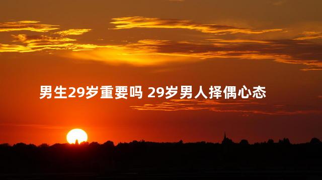 男生29岁重要吗 29岁男人择偶心态